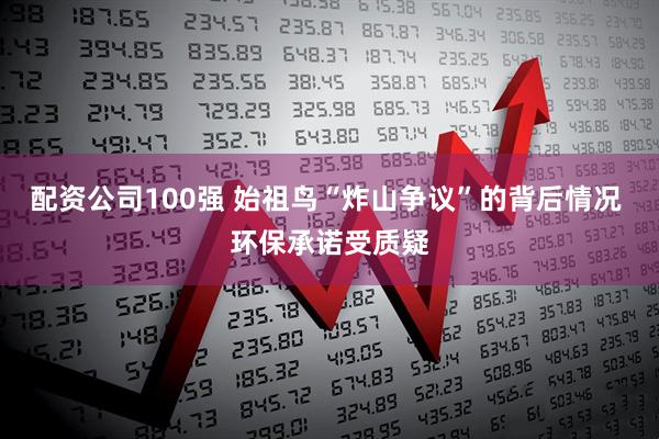 配资公司100强 始祖鸟“炸山争议”的背后情况 环保承诺受质疑