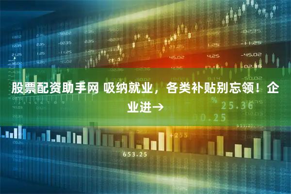 股票配资助手网 吸纳就业，各类补贴别忘领！企业进→
