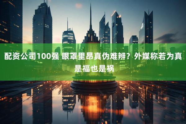 配资公司100强 眼罩里昂真伪难辨？外媒称若为真 是福也是祸