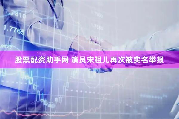 股票配资助手网 演员宋祖儿再次被实名举报