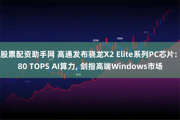 股票配资助手网 高通发布骁龙X2 Elite系列PC芯片: 80 TOPS AI算力, 剑指高端Windows市场