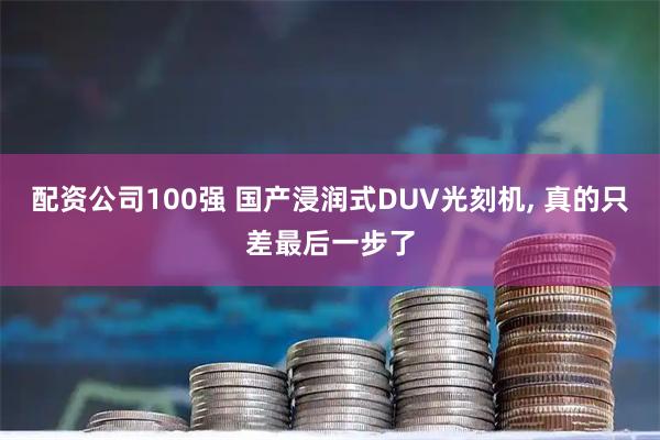 配资公司100强 国产浸润式DUV光刻机, 真的只差最后一步了