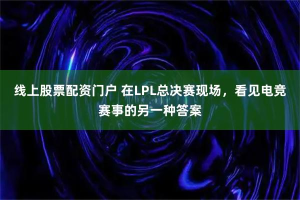 线上股票配资门户 在LPL总决赛现场，看见电竞赛事的另一种答案