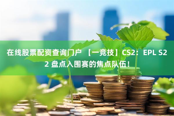 在线股票配资查询门户 【一竞技】CS2：EPL S22 盘点入围赛的焦点队伍！