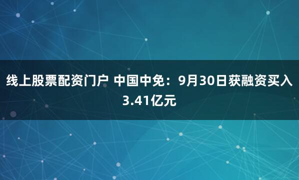 线上股票配资门户 中国中免：9月30日获融资买入3.41亿元