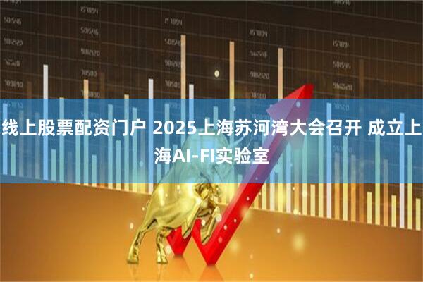 线上股票配资门户 2025上海苏河湾大会召开 成立上海AI-FI实验室