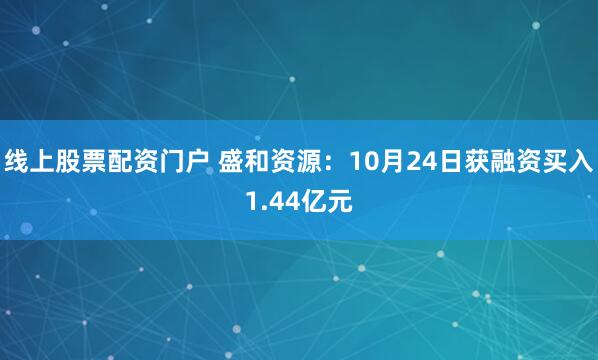 线上股票配资门户 盛和资源：10月24日获融资买入1.44亿元