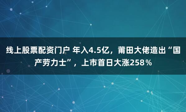 线上股票配资门户 年入4.5亿，莆田大佬造出“国产劳力士”，上市首日大涨258％