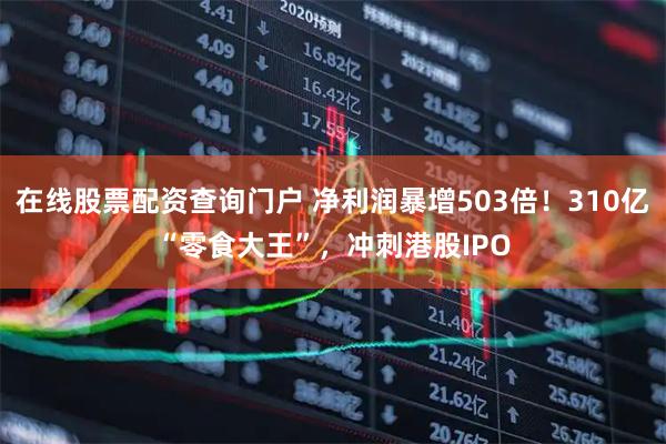 在线股票配资查询门户 净利润暴增503倍！310亿“零食大王”，冲刺港股IPO