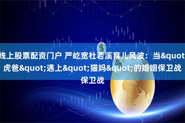 线上股票配资门户 严屹宽杜若溪育儿风波：当"虎爸"遇上"猫妈"的婚姻保卫战