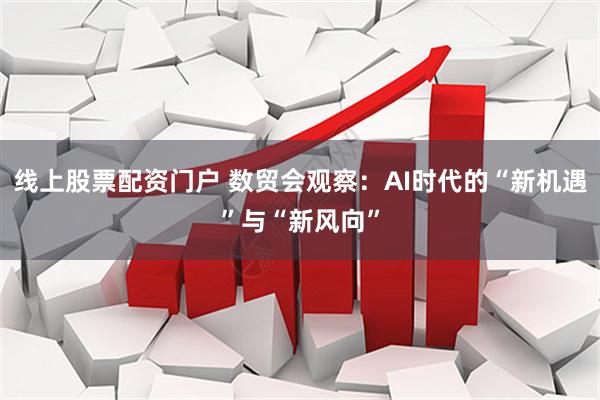线上股票配资门户 数贸会观察:AI时代的“新机遇”与“新风向”