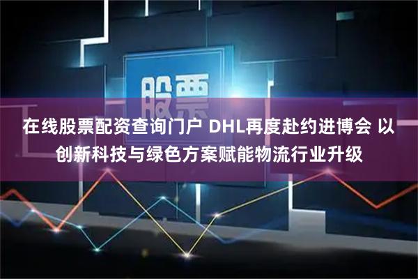 在线股票配资查询门户 DHL再度赴约进博会 以创新科技与绿色方案赋能物流行业升级