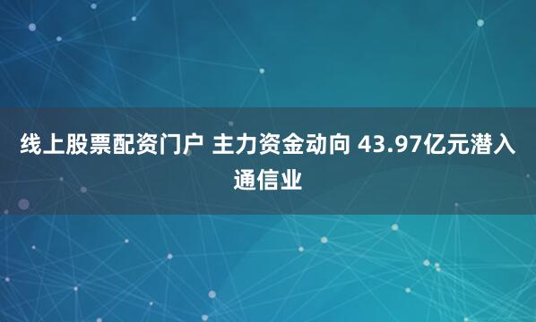 线上股票配资门户 主力资金动向 43.97亿元潜入通信业