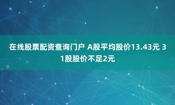 在线股票配资查询门户 A股平均股价13.43元 31股股价不足2元