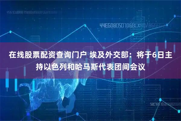 在线股票配资查询门户 埃及外交部:将于6日主持以色列和哈马斯代表团间会议