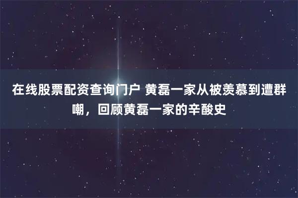 在线股票配资查询门户 黄磊一家从被羡慕到遭群嘲,回顾黄磊一家的辛酸史