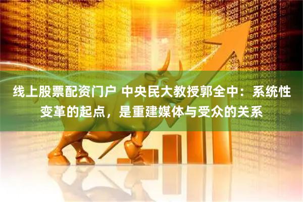 线上股票配资门户 中央民大教授郭全中:系统性变革的起点,是重建媒体与受众的关系