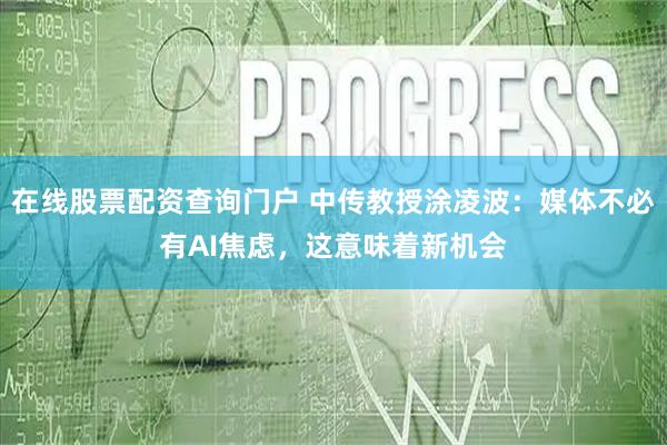 在线股票配资查询门户 中传教授涂凌波:媒体不必有AI焦虑,这意味着新机会