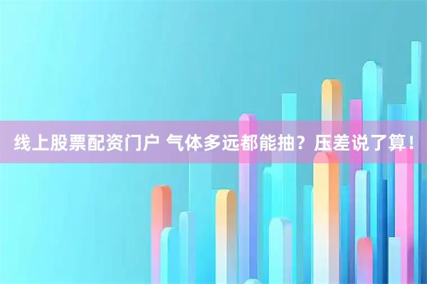 线上股票配资门户 气体多远都能抽？压差说了算！