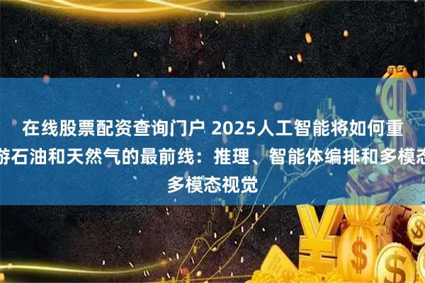 在线股票配资查询门户 2025人工智能将如何重塑上游石油和天然气的最前线：推理、智能体编排和多模态视觉