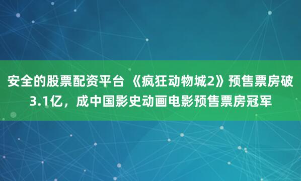 安全的股票配资平台 《疯狂动物城2》预售票房破3.1亿,成中国影史动画电影预售票房冠军