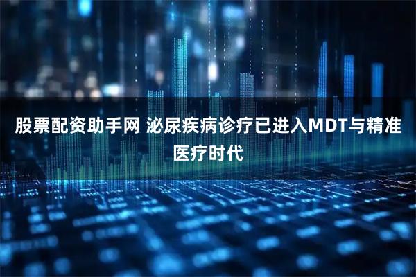 股票配资助手网 泌尿疾病诊疗已进入MDT与精准医疗时代