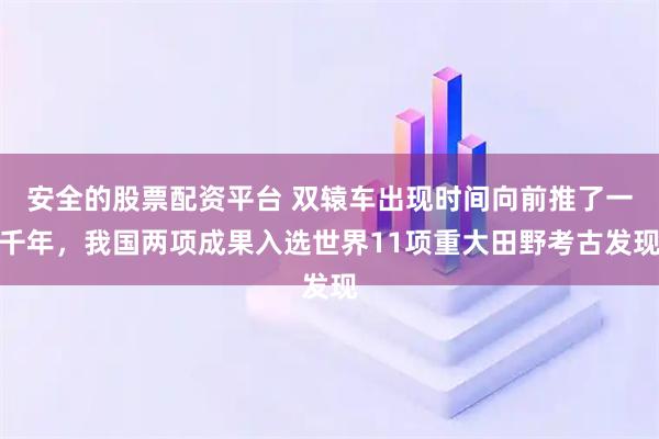 安全的股票配资平台 双辕车出现时间向前推了一千年,我国两项成果入选世界11项重大田野考古发现
