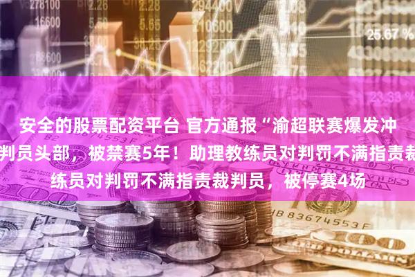 安全的股票配资平台 官方通报“渝超联赛爆发冲突”：球员袭击裁判员头部，被禁赛5年！助理教练员对判罚不满指责裁判员，被停赛4场