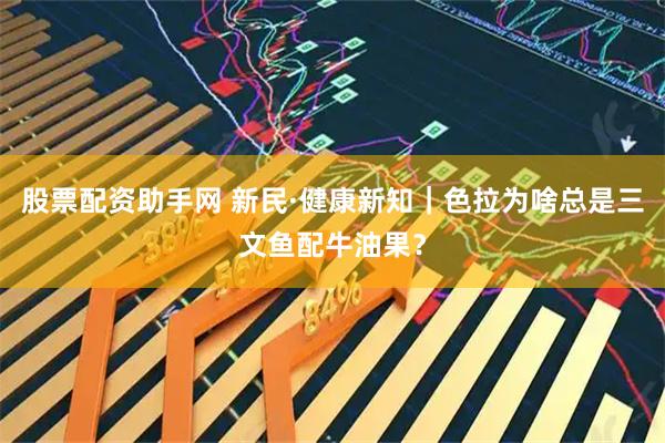 股票配资助手网 新民·健康新知｜色拉为啥总是三文鱼配牛油果？