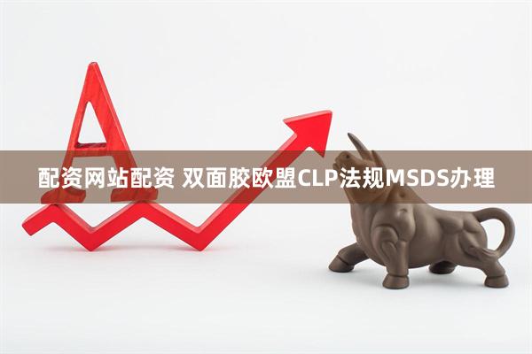 配资网站配资 双面胶欧盟CLP法规MSDS办理