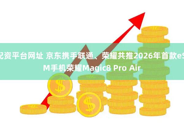 配资平台网址 京东携手联通、荣耀共推2026年首款eSIM手机荣耀Magic8 Pro Air
