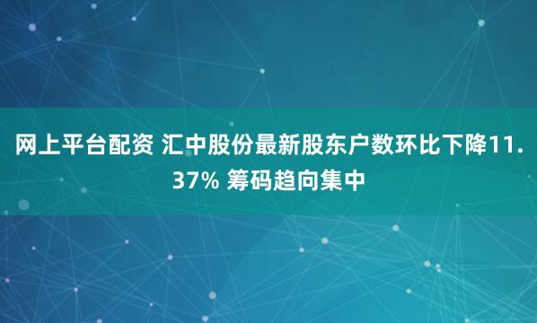 网上平台配资 汇中股份最新股东户数环比下降11.37% 筹码趋向集中
