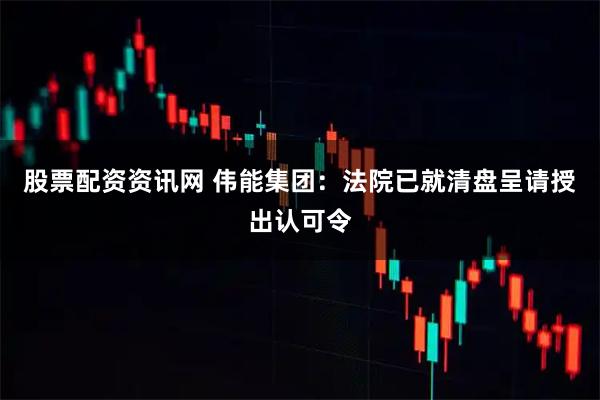 股票配资资讯网 伟能集团：法院已就清盘呈请授出认可令