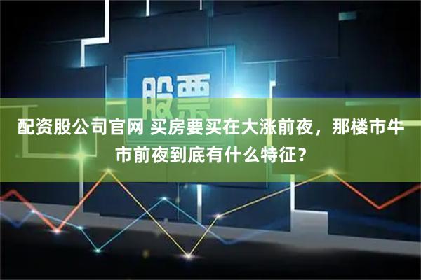 配资股公司官网 买房要买在大涨前夜，那楼市牛市前夜到底有什么特征？