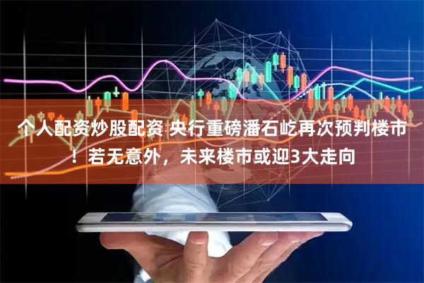 个人配资炒股配资 央行重磅潘石屹再次预判楼市!若无意外,未来楼市或迎3大走向