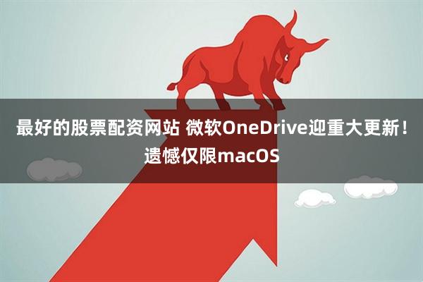 最好的股票配资网站 微软OneDrive迎重大更新！遗憾仅限macOS