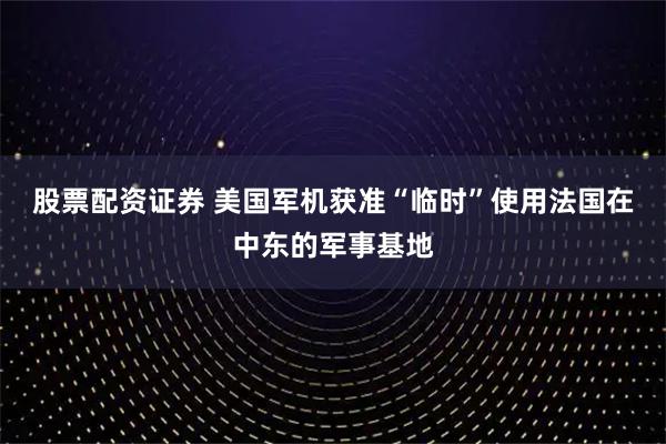 股票配资证券 美国军机获准“临时”使用法国在中东的军事基地