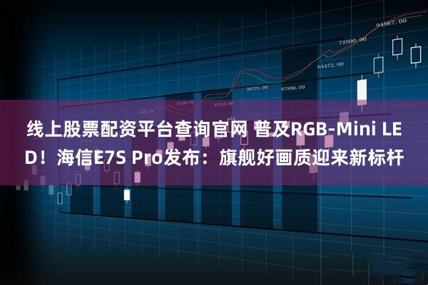 线上股票配资平台查询官网 普及RGB-Mini LED！海信E7S Pro发布：旗舰好画质迎来新标杆