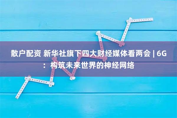 散户配资 新华社旗下四大财经媒体看两会 | 6G:构筑未来世界的神经网络