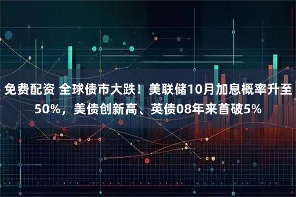 免费配资 全球债市大跌!美联储10月加息概率升至50%,美债创新高、英债08年来首破5%