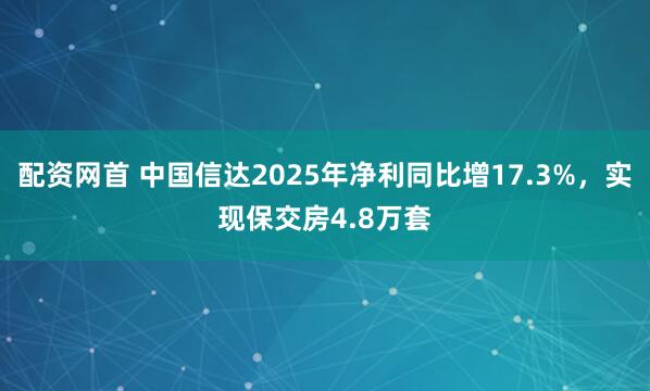 配资网首 中国信达2025年净利同比增17.3%,实现保交房4.8万套