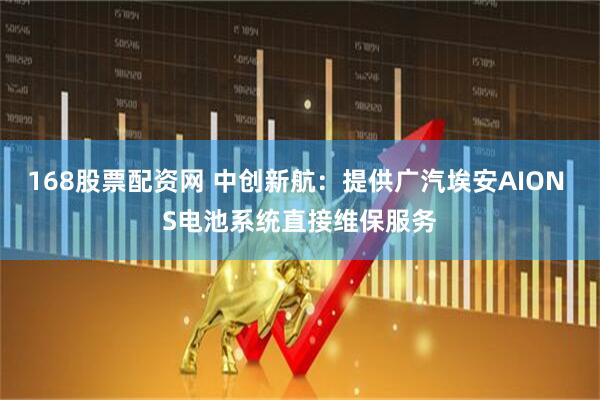 168股票配资网 中创新航：提供广汽埃安AION S电池系统直接维保服务