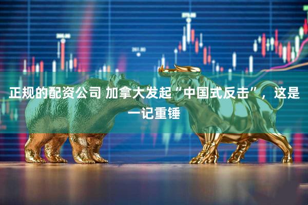 正规的配资公司 加拿大发起“中国式反击”,这是一记重锤